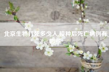 北京生物打死多少人,接种后死亡病例有哪些