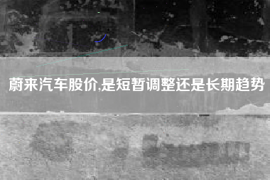 蔚来汽车股价,是短暂调整还是长期趋势