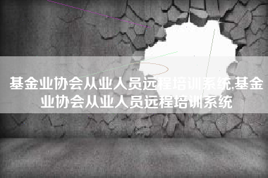 基金业协会从业人员远程培训系统,基金业协会从业人员远程培训系统