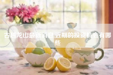 古越龙山最新消息,近期的投资机会有哪些