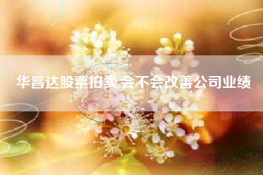 华昌达股票拍卖,会不会改善公司业绩