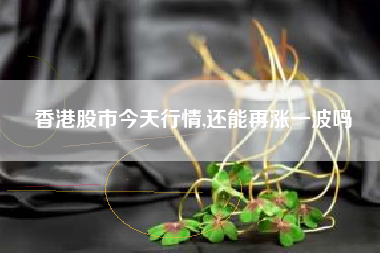 香港股市今天行情,还能再涨一波吗