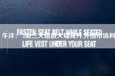 午评： a股三大指数大幅高开,外围市场利好