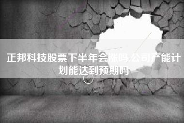 正邦科技股票下半年会涨吗,公司产能计划能达到预期吗