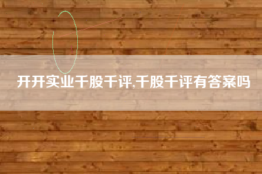 开开实业千股千评,千股千评有答案吗