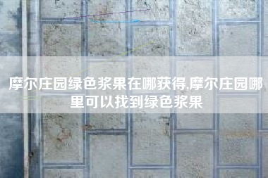 摩尔庄园绿色浆果在哪获得,摩尔庄园哪里可以找到绿色浆果