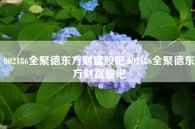 002186全聚德东方财富股吧,002186全聚德东方财富股吧