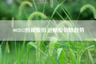 002812创新股份,近期股价啥趋势