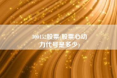 300152股票(股票心动
力代号是多少) 300152股票(股票心动
力代号是多少)