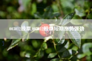003012股票,003012股票短期涨势强劲