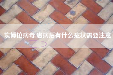 埃博拉病毒,患病后有什么症状需要注意