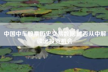 中国中车股票历史交易数据,能否从中解读出投资机会
