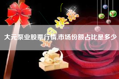 大元泵业股票行情,市场份额占比是多少