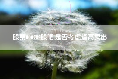 股票000782股吧,是否考虑逢高卖出