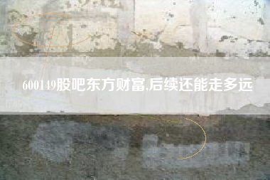 600149股吧东方财富,后续还能走多远