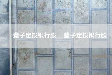 一辈子定投银行股,一辈子定投银行股