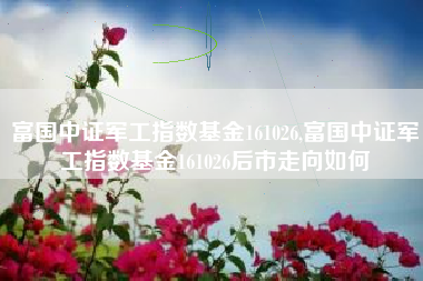 富国中证军工指数基金161026,富国中证军工指数基金161026后市走向如何