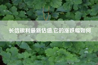 长信银利最新估值,它的涨跌幅如何