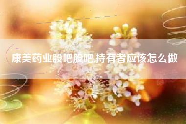 康美药业股吧股吧,持有者应该怎么做