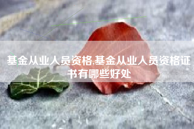 基金从业人员资格,基金从业人员资格证书有哪些好处