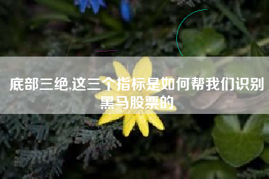 底部三绝,这三个指标是如何帮我们识别黑马股票的