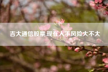吉大通信股票,现在入手风险大不大