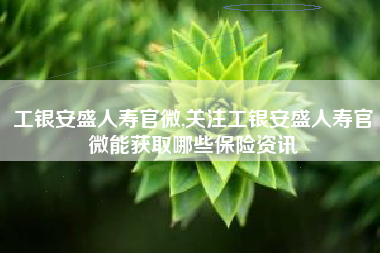 工银安盛人寿官微,关注工银安盛人寿官微能获取哪些保险资讯