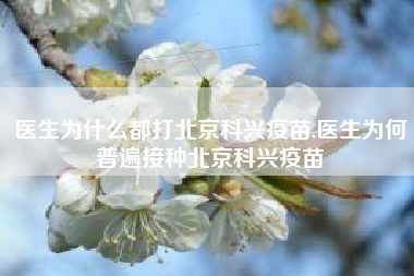 医生为什么都打北京科兴疫苗,医生为何普遍接种北京科兴疫苗