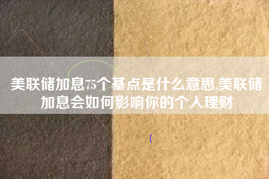 美联储加息75个基点是什么意思,美联储加息会如何影响你的个人理财