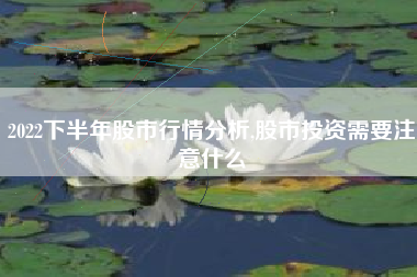 2022下半年股市行情分析,股市投资需要注意什么