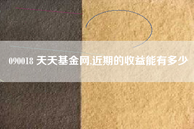 090018 天天基金网,近期的收益能有多少