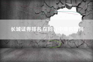 长城证券排名,在同行中排名如何