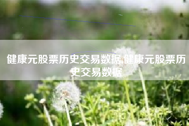 健康元股票历史交易数据,健康元股票历史交易数据