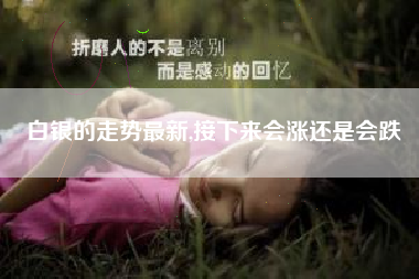 白银的走势最新,接下来会涨还是会跌