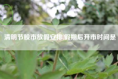 清明节股市放假安排,假期后开市时间是