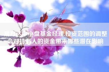 易方达中小盘基金经理,投资范围的调整会对持有人的资金带来哪些潜在影响