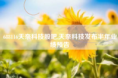 688116天奈科技股吧,天奈科技发布半年业绩预告