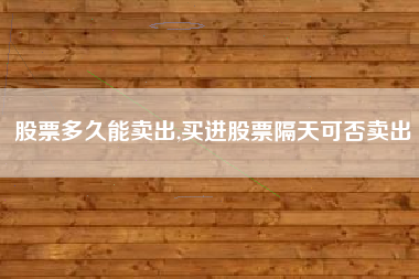 股票多久能卖出,买进股票隔天可否卖出