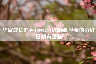 华富成长趋势410003分红明细,基金的分红日期有哪些