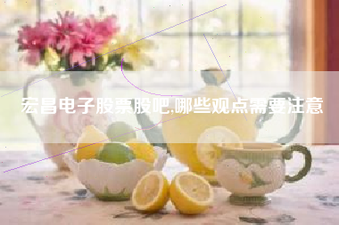 宏昌电子股票股吧,哪些观点需要注意