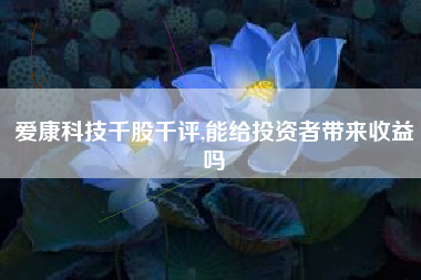 爱康科技千股千评,能给投资者带来收益吗