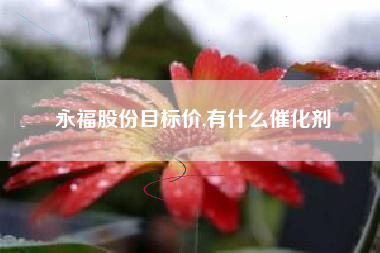永福股份目标价,有什么催化剂