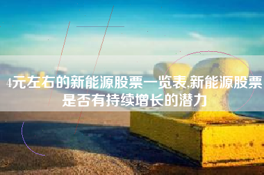 4元左右的新能源股票一览表,新能源股票是否有持续增长的潜力