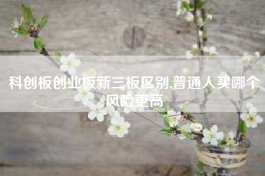 科创板创业板新三板区别,普通人买哪个风险更高