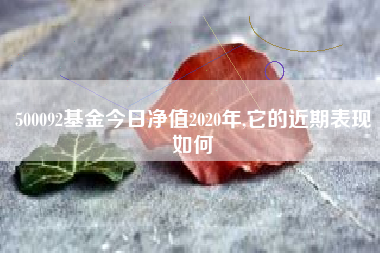 500092基金今日净值2020年,它的近期表现如何