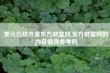 美元价格外盘东方财富网,东方财富网的内容值得参考吗
