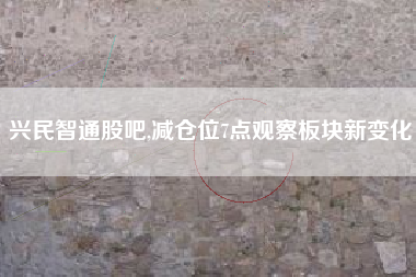 兴民智通股吧,减仓位7点观察板块新变化
