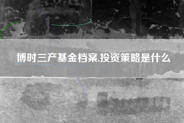 博时三产基金档案,投资策略是什么