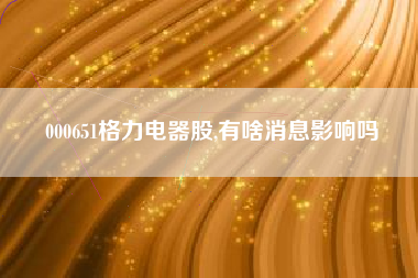 000651格力电器股,有啥消息影响吗