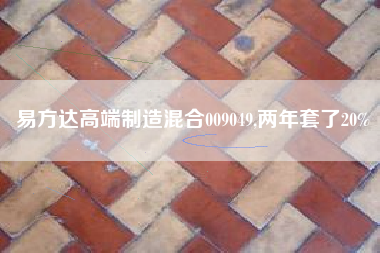 易方达高端制造混合009049,两年套了20%